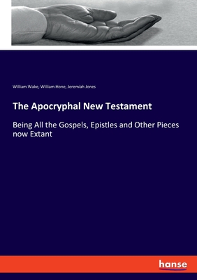 The Apocryphal New Testament: Being All the Gospels, Epistles and Other Pieces now Extant - Jones, Jeremiah, and Wake, William, and Hone, William