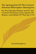 The Apologeticks Of The Learned Athenian Philosopher Athenagoras: For The Christian Religion And For The Truth Of The Resurrection Against The Skeptics And Infidels Of That Age (1714)