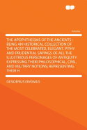 The Apophthegms of the Ancients: Being an Historical Collection of the Most Celebrated, Elegant, Pithy and Prudential Sayings of All the Illustrious Personages of Antiquity Expressing Their Philosophical, Civil, and Military Notions; Representing Their H