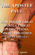 The Apostle Paul: How Did the Great Apostle Endure Persecutions, Abuse and Other Great Trials?