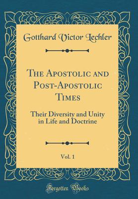 The Apostolic and Post-Apostolic Times, Vol. 1: Their Diversity and Unity in Life and Doctrine (Classic Reprint) - Lechler, Gotthard Victor