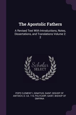 The Apostolic Fathers: A Revised Text With Introductions, Notes, Dissertations, and Translations Volume 2: 2 - Clement I, Pope, and Ignatius, Saint Bishop of Antioch (Creator), and Polycarp, Saint Bishop of Smyrna (Creator)