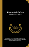The Apostolic Fathers: V. 1-2. S. Clement Of Rome...