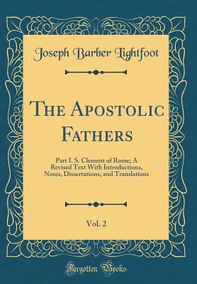 The Apostolic Fathers, Vol. 2: Part I. S. Clement of Rome; A Revised Text with Introductions, Notes, Dissertations, and Translations (Classic Reprint) - Lightfoot, Joseph Barber