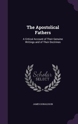 The Apostolical Fathers: A Critical Account of Their Genuine Writings and of Their Doctrines - Donaldson, James, Sir