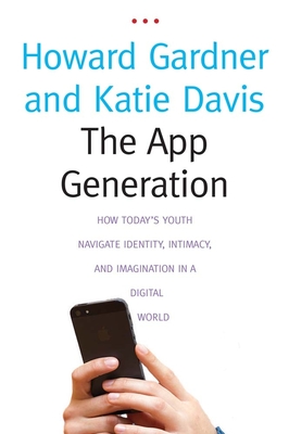 The App Generation: How Today's Youth Navigate Identity, Intimacy, and Imagination in a Digital World - Gardner, Howard, and Davis, Katie
