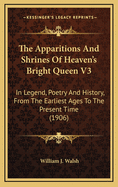 The Apparitions and Shrines of Heaven's Bright Queen V3: In Legend, Poetry and History, from the Earliest Ages to the Present Time (1906)