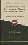 The Appearances of the Blessed Virgin Mary at the Grotto of Lourdes: Personal Souvenirs of an Eyewitness (Classic Reprint)