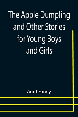 The Apple Dumpling and Other Stories for Young Boys and Girls - Fanny, Aunt