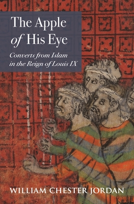 The Apple of His Eye: Converts from Islam in the Reign of Louis IX - Jordan, William Chester