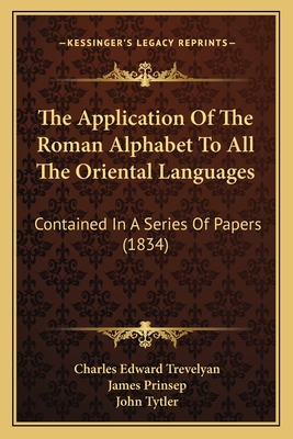 The Application Of The Roman Alphabet To All The Oriental Languages: Contained In A Series Of Papers (1834) - Trevelyan, Charles Edward, and Prinsep, James, and Tytler, John