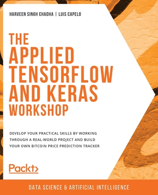 The Applied TensorFlow and Keras Workshop: Develop your practical skills by working through a real-world project and build your own Bitcoin price prediction tracker - Singh Chadha, Harveen, and Capelo, Luis