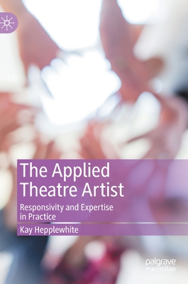 The Applied Theatre Artist: Responsivity and Expertise in Practice - Hepplewhite, Kay