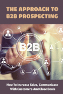 The Approach To B2B Prospecting: How To Increase Sales, Communicate With Customers And Close Deals: Value Creation In B2B Sales
