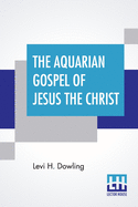 The Aquarian Gospel Of Jesus The Christ: The Philosophic And Practical Basis Of The Religion Of The Aquarian Age Of The World And Of The Church Universal Transcribed From The Book Of God's Emembrances, Known As The Akashic Records; With Introduction By...