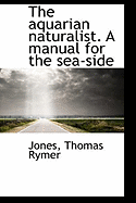 The Aquarian Naturalist. a Manual for the Sea-Side