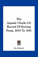 The Aquatic Oracle: Or Record Of Rowing From, 1835 To 1851