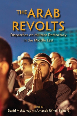 The Arab Revolts: Dispatches on Militant Democracy in the Middle East - McMurray, David (Editor), and Ufheil-Somers, Amanda (Editor), and Toensing, Chris