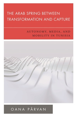 The Arab Spring Between Transformation and Capture: Autonomy, Media and Mobility in Tunisia - Prvan, Oana