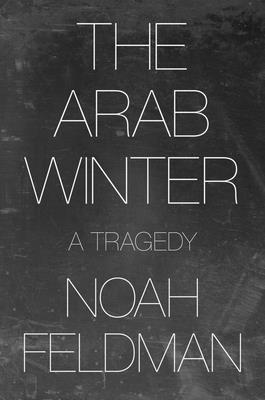 The Arab Winter: A Tragedy - Feldman, Noah