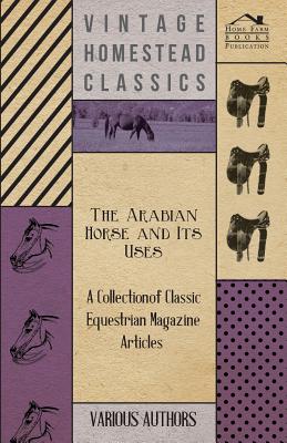 The Arabian Horse and Its Uses - A Collection of Classic Equestrian Magazine Articles - Various