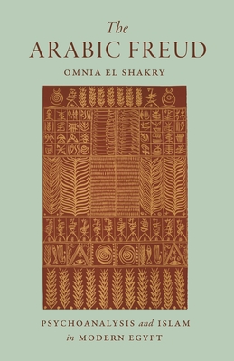 The Arabic Freud: Psychoanalysis and Islam in Modern Egypt - El Shakry, Omnia