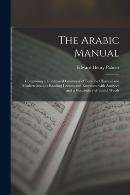 The Arabic Manual: Comprising a Condensed Grammar of Both the Classical and Modern Arabic; Reading Lessons and Exercises, With Analyses and a Vocabulary of Useful Words - Palmer, Edward Henry 1840-1882