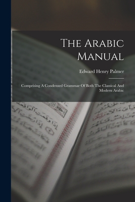 The Arabic Manual: Comprising A Condensed Grammar Of Both The Classical And Modern Arabic - Palmer, Edward Henry