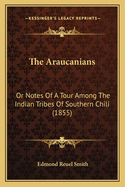 The Araucanians: Or Notes Of A Tour Among The Indian Tribes Of Southern Chili (1855)