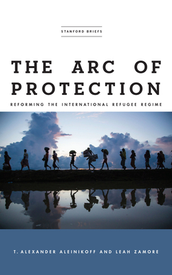 The Arc of Protection: Reforming the International Refugee Regime - Aleinikoff, T Alexander, and Zamore, Leah