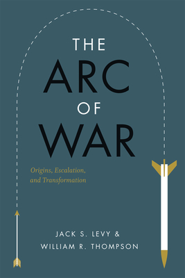The Arc of War: Origins, Escalation, and Transformation - Levy, Jack S, and Thompson, William R