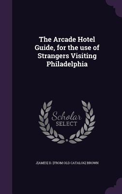 The Arcade Hotel Guide, for the use of Strangers Visiting Philadelphia - Brown, J[ames] D [From Old Catalog]