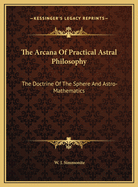 The Arcana of Practical Astral Philosophy: The Doctrine of the Sphere and Astro-Mathematics