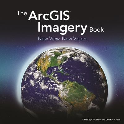 The Arcgis Imagery Book: New View. New Vision. - Brown, Clint (Editor), and Harder, Christian (Editor)