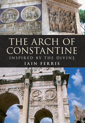The Arch of Constantine: Inspired by the Divine - Ferris, Iain, Dr.
