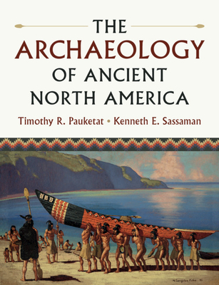 The Archaeology of Ancient North America - Pauketat, Timothy R, and Sassaman, Kenneth E