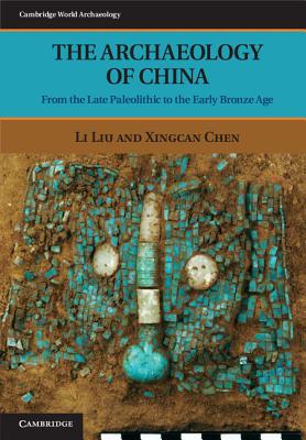 The Archaeology of China: From the Late Paleolithic to the Early Bronze Age - Liu, Li, and Chen, Xingcan