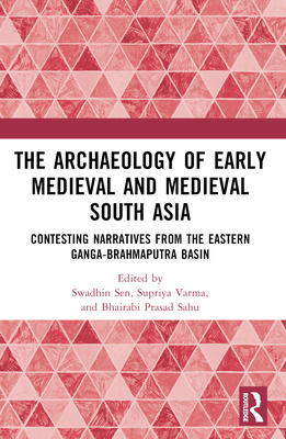 The Archaeology of Early Medieval and Medieval South Asia: Contesting Narratives from the Eastern Ganga-Brahmaputra Basin - Sen, Swadhin (Editor), and Varma, Supriya (Editor), and Sahu, Bhairabi Prasad (Editor)