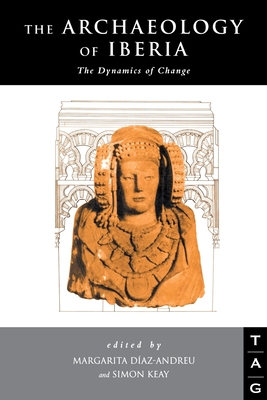 The Archaeology of Iberia: The Dynamics of Change - Diaz-Andreu, Margarita (Editor), and Keay, Simon (Editor)