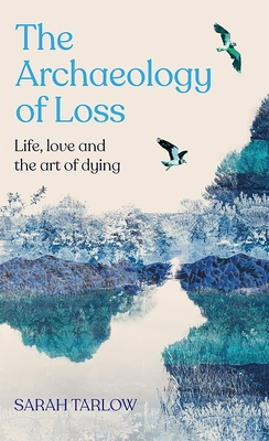 The Archaeology of Loss: Life, love and the art of dying - Tarlow, Sarah