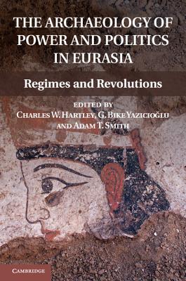 The Archaeology of Power and Politics in Eurasia: Regimes and Revolutions - Hartley, Charles W. (Editor), and Yazicioglu, G. Bike (Editor), and Smith, Adam T. (Editor)