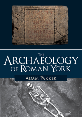 The Archaeology of Roman York - Parker, Adam