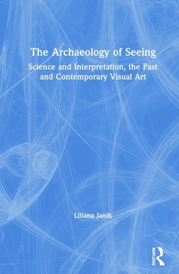 The Archaeology of Seeing: Science and Interpretation, the Past and Contemporary Visual Art - Janik, Liliana