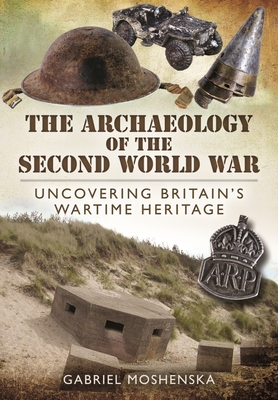 The Archaeology of the Second World War: Uncovering Britain's Wartime Heritage - Moshenska, Gabriel