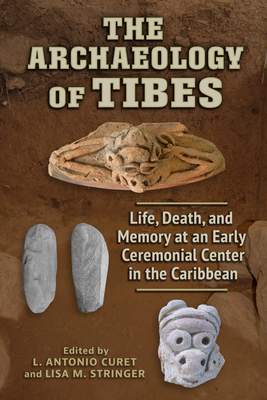 The Archaeology of Tibes: Life, Death, and Memory at an Early Ceremonial Center in the Caribbean - Curet, L Antonio (Contributions by), and Stringer, Lisa M (Contributions by), and Ambrosino, Gordon (Contributions by)