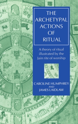 The Archetypal Actions of Ritual: A Theory of Ritual Illustrated by the Jain Rite of Worship - Humphrey, Caroline, and Laidlaw, James