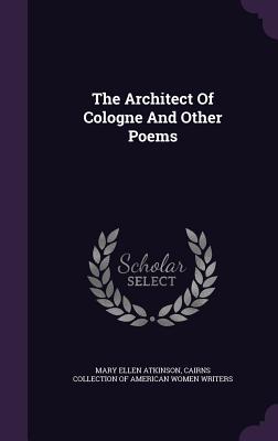 The Architect Of Cologne And Other Poems - Atkinson, Mary Ellen, and Cairns Collection of American Women Writ (Creator)