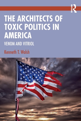 The Architects of Toxic Politics in America: Venom and Vitriol - Walsh, Kenneth T