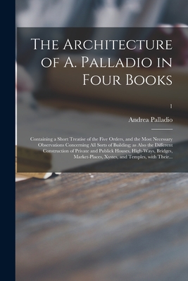 The Architecture of A. Palladio in Four Books: Containing a Short Treatise of the Five Orders, and the Most Necessary Observations Concerning All Sorts of Building; as Also the Different Construction of Private and Publick Houses, High-ways, Bridges... - Palladio, Andrea 1508-1580 Leoni (Creator)