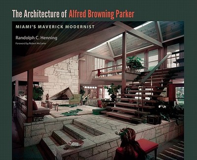 The Architecture of Alfred Browning Parker: Miami's Maverick Modernist - Henning, Randolph C